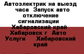 Автоэлектрик на выезд 24 часа. Запуск авто, отключение сигнализации - Хабаровский край, Хабаровск г. Авто » Услуги   . Хабаровский край